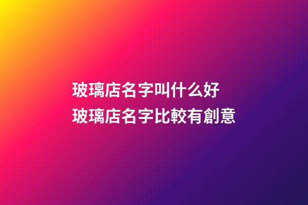 玻璃店名字叫什么好 玻璃店名字比較有創意-第1張-店鋪起名-玄機派